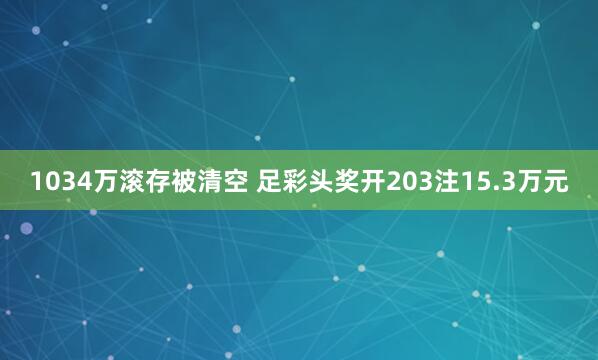 1034万滚存被清空 足彩头奖开203注15.3万元